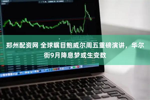 郑州配资网 全球瞩目鲍威尔周五重磅演讲，华尔街9月降息梦或生变数