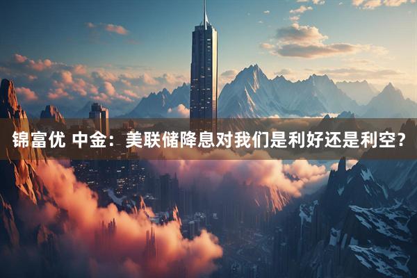 锦富优 中金：美联储降息对我们是利好还是利空？
