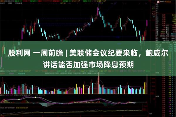 股利网 一周前瞻 | 美联储会议纪要来临，鲍威尔讲话能否加强市场降息预期