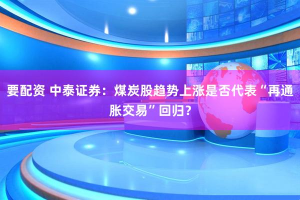 要配资 中泰证券：煤炭股趋势上涨是否代表“再通胀交易”回归？
