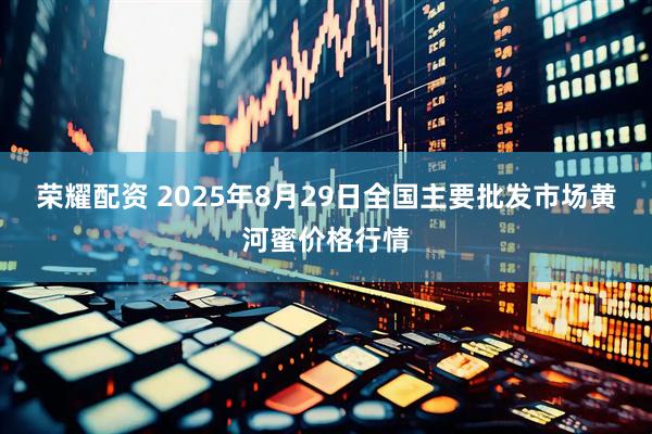 荣耀配资 2025年8月29日全国主要批发市场黄河蜜价格行情