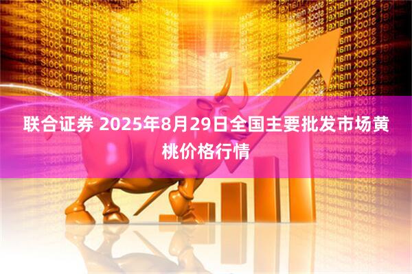 联合证券 2025年8月29日全国主要批发市场黄桃价格行情