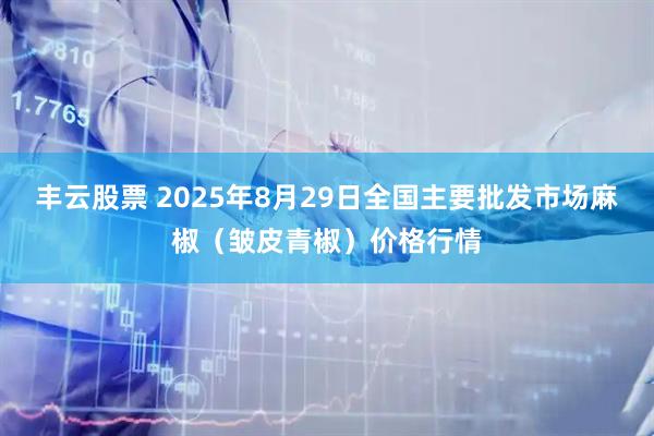 丰云股票 2025年8月29日全国主要批发市场麻椒（皱皮青椒）价格行情
