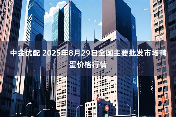 中金优配 2025年8月29日全国主要批发市场鸭蛋价格行情