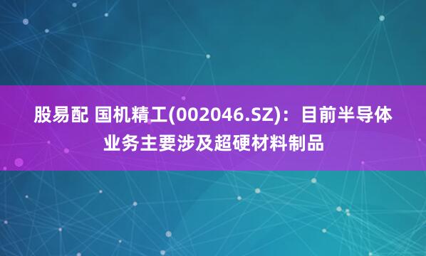 股易配 国机精工(002046.SZ)：目前半导体业务主要涉及超硬材料制品