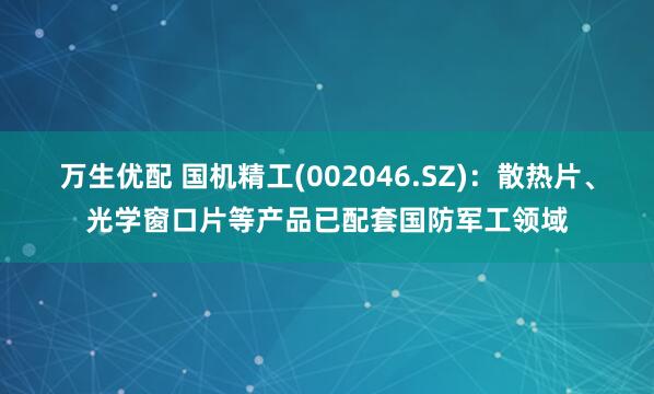 万生优配 国机精工(002046.SZ)：散热片、光学窗口片等产品已配套国防军工领域