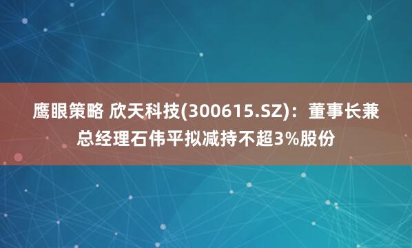 鹰眼策略 欣天科技(300615.SZ)：董事长兼总经理石伟平拟减持不超3%股份