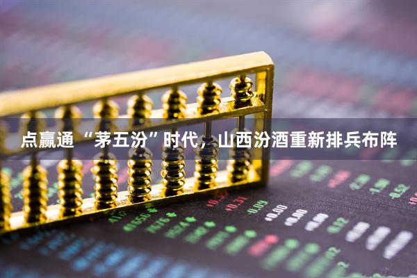 点赢通 “茅五汾”时代，山西汾酒重新排兵布阵