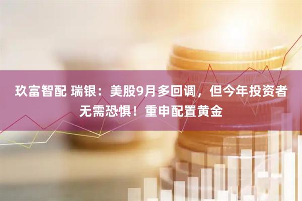 玖富智配 瑞银：美股9月多回调，但今年投资者无需恐惧！重申配置黄金