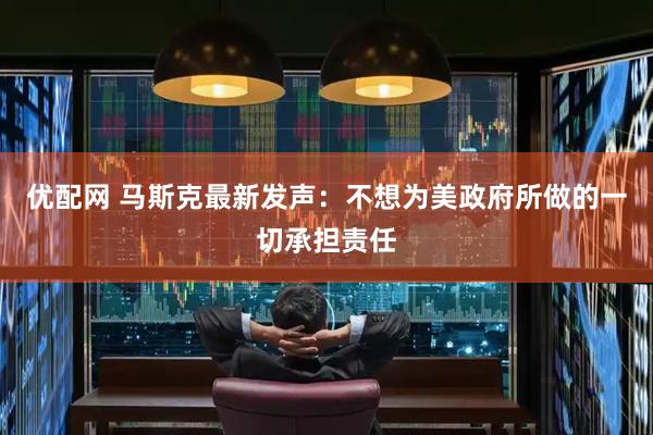 优配网 马斯克最新发声：不想为美政府所做的一切承担责任