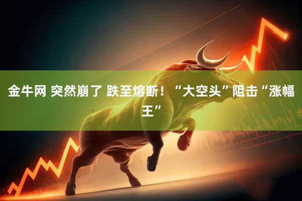 金牛网 突然崩了 跌至熔断！“大空头”阻击“涨幅王”