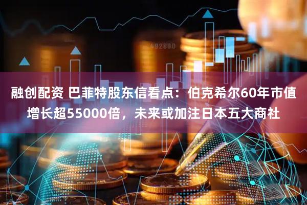 融创配资 巴菲特股东信看点：伯克希尔60年市值增长超55000倍，未来或加注日本五大商社