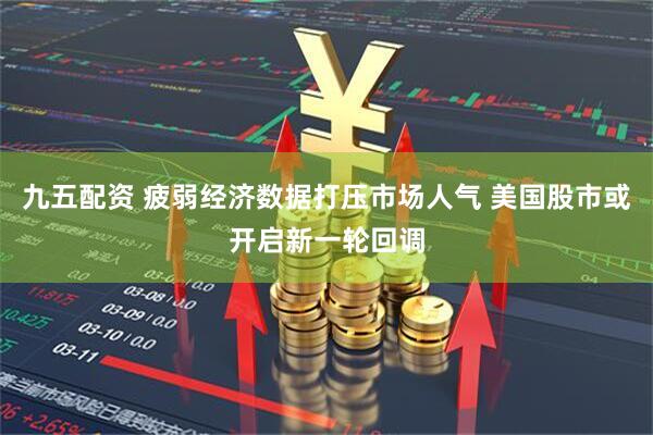 九五配资 疲弱经济数据打压市场人气 美国股市或开启新一轮回调