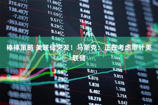 棒棒策略 美联储突发！马斯克：正在考虑审计美联储