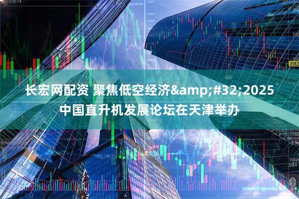 长宏网配资 聚焦低空经济 2025中国直升机发展论坛在天津举办