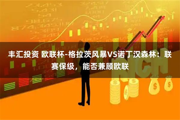 丰汇投资 欧联杯-格拉茨风暴VS诺丁汉森林：联赛保级，能否兼顾欧联