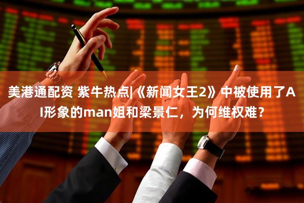 美港通配资 紫牛热点|《新闻女王2》中被使用了AI形象的man姐和梁景仁，为何维权难？