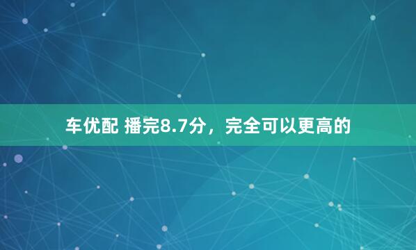 车优配 播完8.7分，完全可以更高的