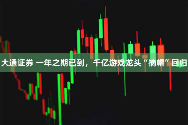 大通证券 一年之期已到，千亿游戏龙头“摘帽”回归