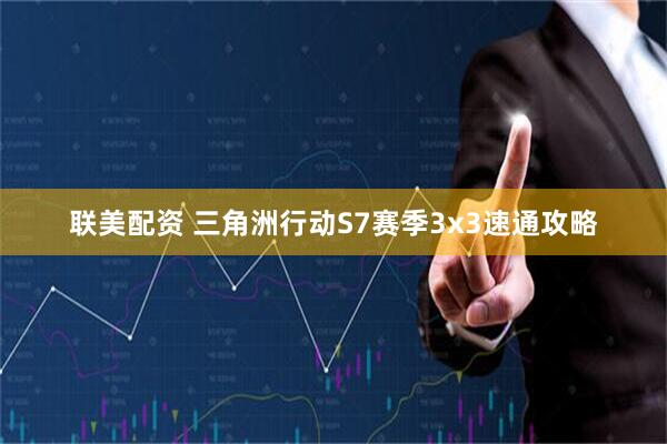 联美配资 三角洲行动S7赛季3x3速通攻略