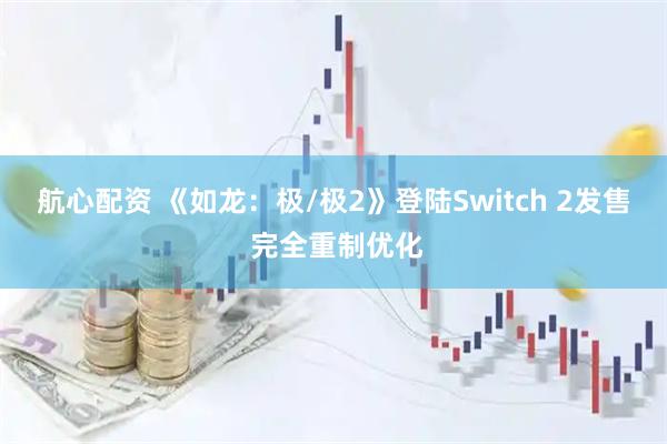 航心配资 《如龙：极/极2》登陆Switch 2发售 完全重制优化