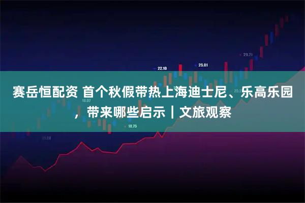 赛岳恒配资 首个秋假带热上海迪士尼、乐高乐园，带来哪些启示｜文旅观察