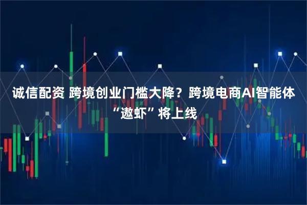 诚信配资 跨境创业门槛大降？跨境电商AI智能体“遨虾”将上线