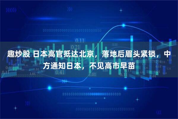趣炒股 日本高官抵达北京，落地后眉头紧锁，中方通知日本，不见高市早苗