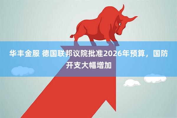 华丰金服 德国联邦议院批准2026年预算，国防开支大幅增加