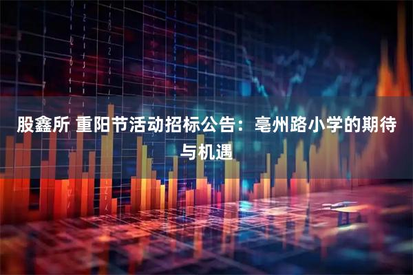 股鑫所 重阳节活动招标公告：亳州路小学的期待与机遇