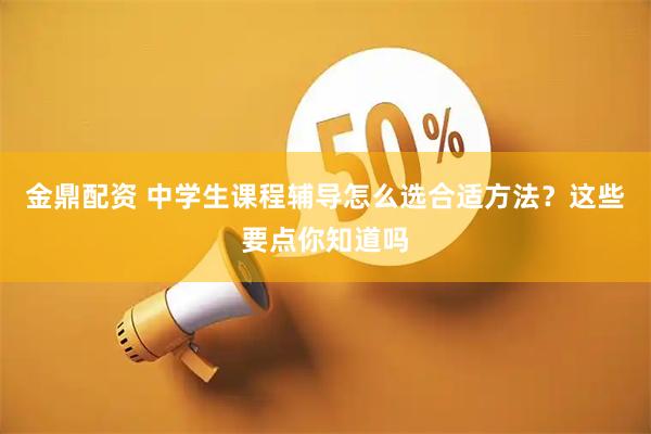 金鼎配资 中学生课程辅导怎么选合适方法？这些要点你知道吗