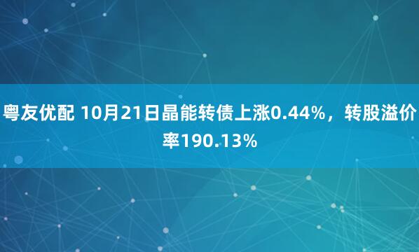 粤友优配 10月21日晶能转债上涨0.44%，转股溢价率190.13%