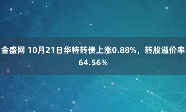 金盛网 10月21日华特转债上涨0.88%，转股溢价率64.56%