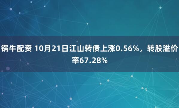 锅牛配资 10月21日江山转债上涨0.56%，转股溢价率67.28%
