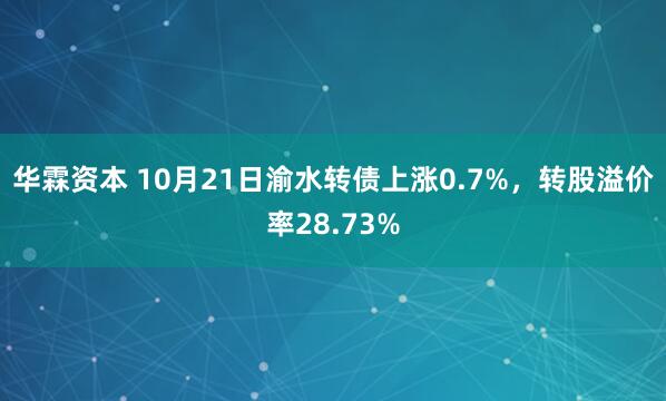 华霖资本 10月21日渝水转债上涨0.7%，转股溢价率28.73%