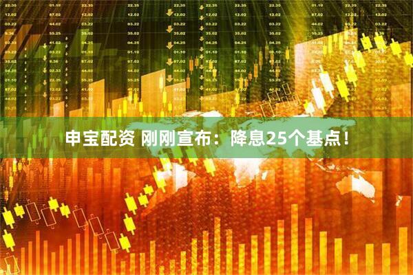 申宝配资 刚刚宣布：降息25个基点！