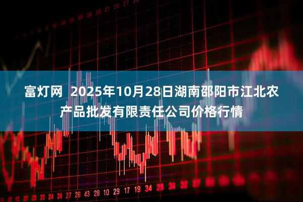 富灯网  2025年10月28日湖南邵阳市江北农产品批发有限责任公司价格行情