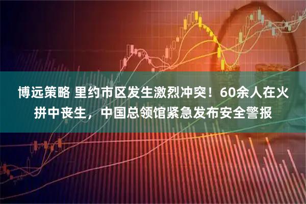 博远策略 里约市区发生激烈冲突！60余人在火拼中丧生，中国总领馆紧急发布安全警报