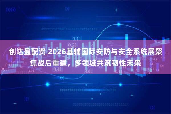 创达盈配资 2026基辅国际安防与安全系统展聚焦战后重建，多领域共筑韧性未来