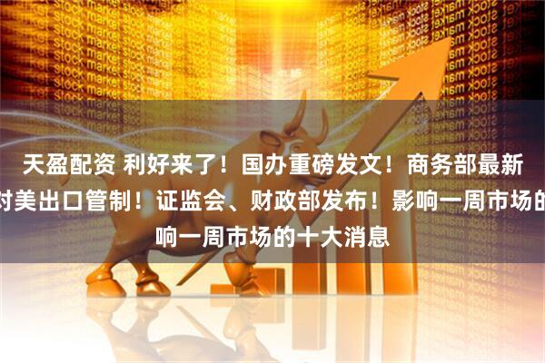 天盈配资 利好来了！国办重磅发文！商务部最新调整，涉对美出口管制！证监会、财政部发布！影响一周市场的十大消息
