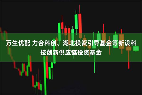 万生优配 力合科创、湖北投资引导基金等新设科技创新供应链投资基金