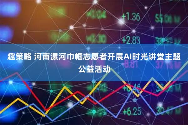 趣策略 河南漯河巾帼志愿者开展AI时光讲堂主题公益活动