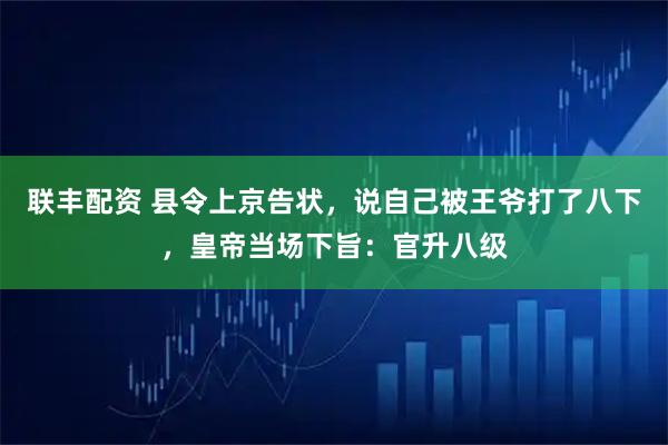 联丰配资 县令上京告状，说自己被王爷打了八下，皇帝当场下旨：官升八级