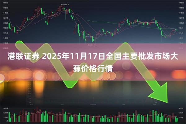 港联证券 2025年11月17日全国主要批发市场大蒜价格行情