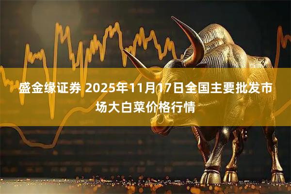 盛金缘证券 2025年11月17日全国主要批发市场大白菜价格行情