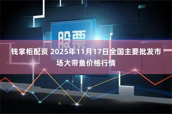 钱掌柜配资 2025年11月17日全国主要批发市场大带鱼价格行情