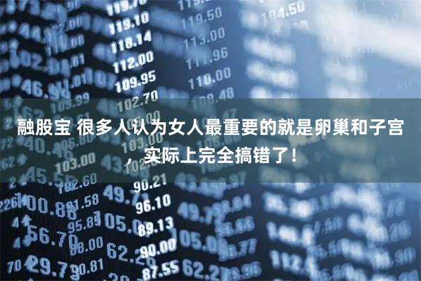 融股宝 很多人认为女人最重要的就是卵巢和子宫，实际上完全搞错了！