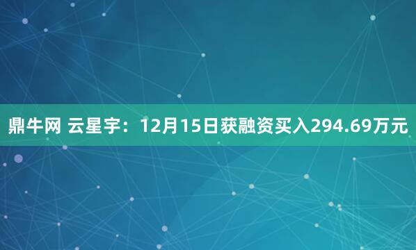 鼎牛网 云星宇：12月15日获融资买入294.69万元