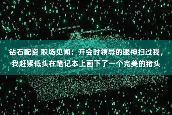 钻石配资 职场见闻：开会时领导的眼神扫过我，我赶紧低头在笔记本上画下了一个完美的猪头