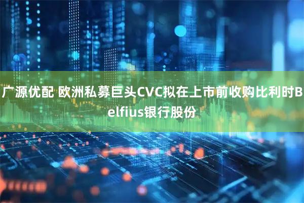 广源优配 欧洲私募巨头CVC拟在上市前收购比利时Belfius银行股份